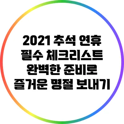 2021 추석 연휴 필수 체크리스트: 완벽한 준비로 즐거운 명절 보내기