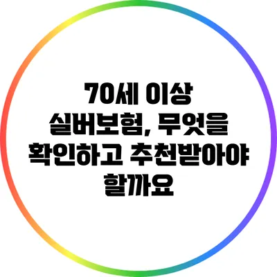 70세 이상 실버보험, 무엇을 확인하고 추천받아야 할까요?