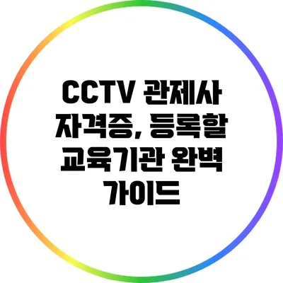 CCTV 관제사 자격증, 등록할 교육기관 완벽 가이드