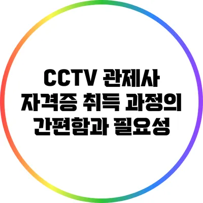 CCTV 관제사 자격증 취득 과정의 간편함과 필요성