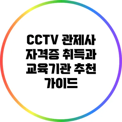 CCTV 관제사 자격증 취득과 교육기관 추천 가이드