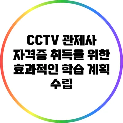 CCTV 관제사 자격증 취득을 위한 효과적인 학습 계획 수립