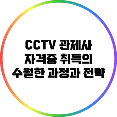 CCTV 관제사 자격증 취득의 수월한 과정과 전략