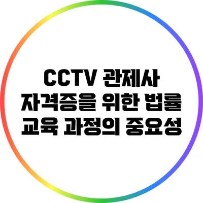 CCTV 관제사 자격증을 위한 법률 교육 과정의 중요성