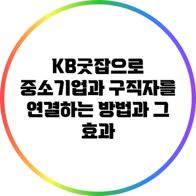 KB굿잡으로 중소기업과 구직자를 연결하는 방법과 그 효과