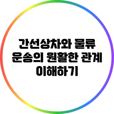간선상차와 물류 운송의 원활한 관계 이해하기