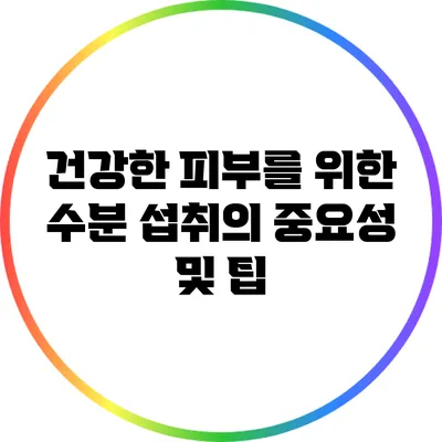 건강한 피부를 위한 수분 섭취의 중요성 및 팁