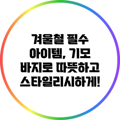 겨울철 필수 아이템, 기모 바지로 따뜻하고 스타일리시하게!