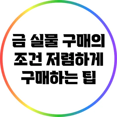 금 실물 구매의 조건: 저렴하게 구매하는 팁