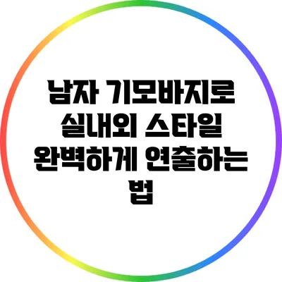 남자 기모바지로 실내외 스타일 완벽하게 연출하는 법