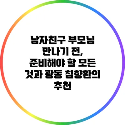 남자친구 부모님 만나기 전, 준비해야 할 모든 것과 광동 침향환의 추천