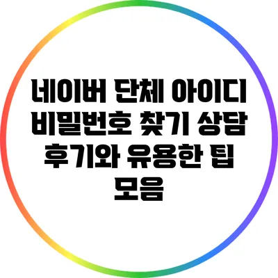 네이버 단체 아이디 비밀번호 찾기: 상담 후기와 유용한 팁 모음