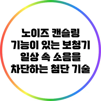 노이즈 캔슬링 기능이 있는 보청기: 일상 속 소음을 차단하는 첨단 기술