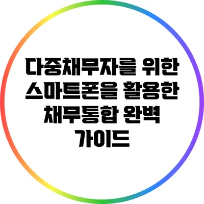 다중채무자를 위한 스마트폰을 활용한 채무통합 완벽 가이드