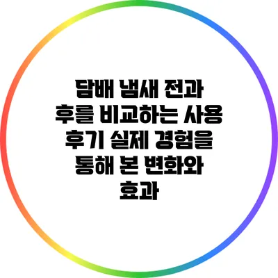 담배 냄새 전과 후를 비교하는 사용 후기: 실제 경험을 통해 본 변화와 효과