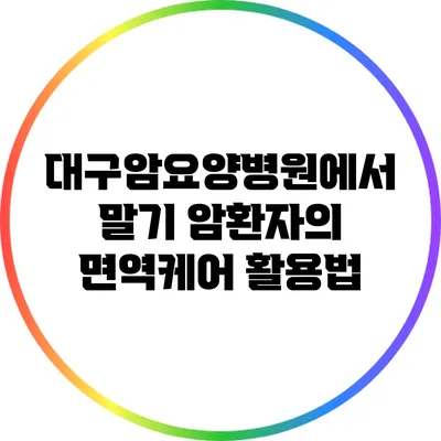 대구암요양병원에서 말기 암환자의 면역케어 활용법