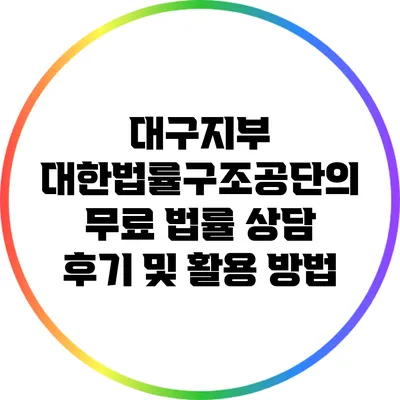 대구지부 대한법률구조공단의 무료 법률 상담 후기 및 활용 방법