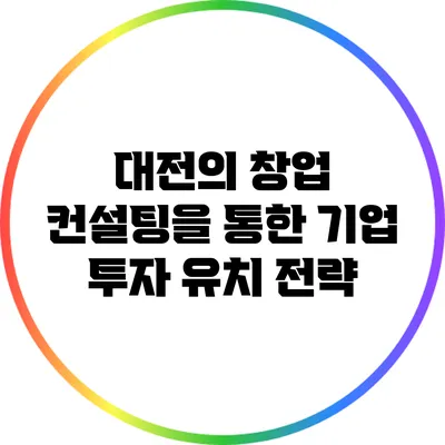 대전의 창업 컨설팅을 통한 기업 투자 유치 전략