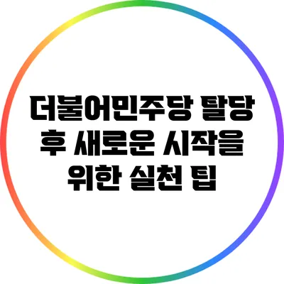 더불어민주당 탈당 후 새로운 시작을 위한 실천 팁