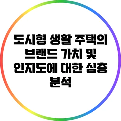 도시형 생활 주택의 브랜드 가치 및 인지도에 대한 심층 분석