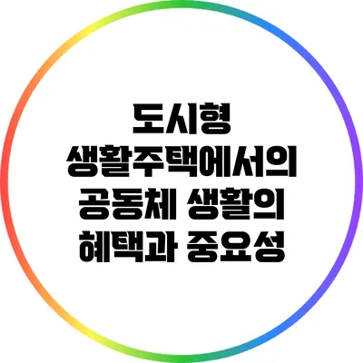 도시형 생활주택에서의 공동체 생활의 혜택과 중요성