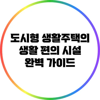 도시형 생활주택의 생활 편의 시설 완벽 가이드