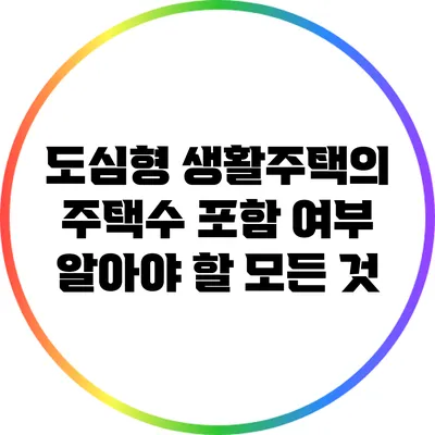 도심형 생활주택의 주택수 포함 여부: 알아야 할 모든 것