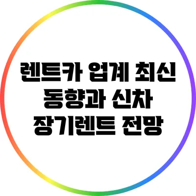 렌트카 업계 최신 동향과 신차 장기렌트 전망