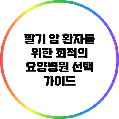 말기 암 환자를 위한 최적의 요양병원 선택 가이드