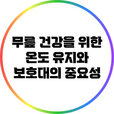 무릎 건강을 위한 온도 유지와 보호대의 중요성