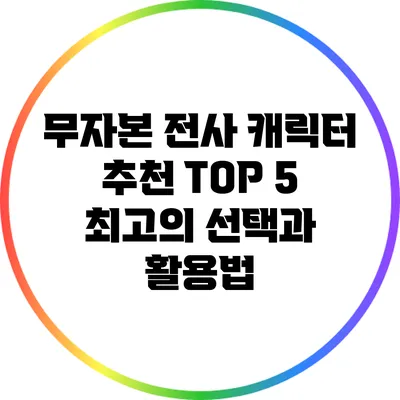 무자본 전사 캐릭터 추천 TOP 5: 최고의 선택과 활용법