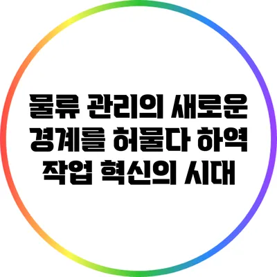 물류 관리의 새로운 경계를 허물다: 하역 작업 혁신의 시대