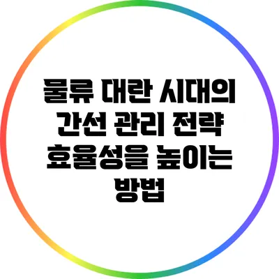 물류 대란 시대의 간선 관리 전략: 효율성을 높이는 방법