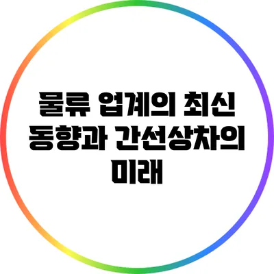 물류 업계의 최신 동향과 간선상차의 미래