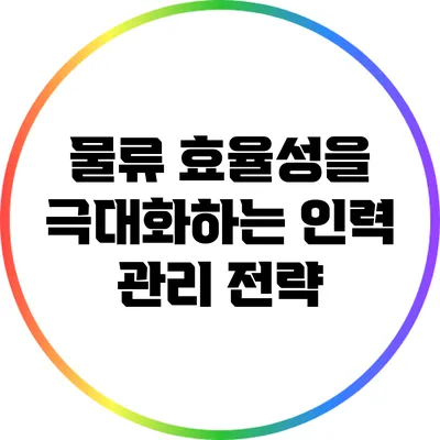 물류 효율성을 극대화하는 인력 관리 전략