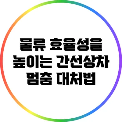 물류 효율성을 높이는 간선상차 멈춤 대처법