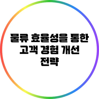물류 효율성을 통한 고객 경험 개선 전략