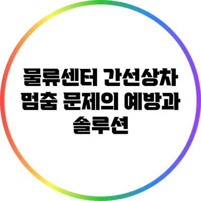 물류센터 간선상차 멈춤 문제의 예방과 솔루션