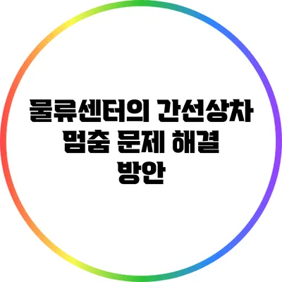 물류센터의 간선상차 멈춤 문제 해결 방안