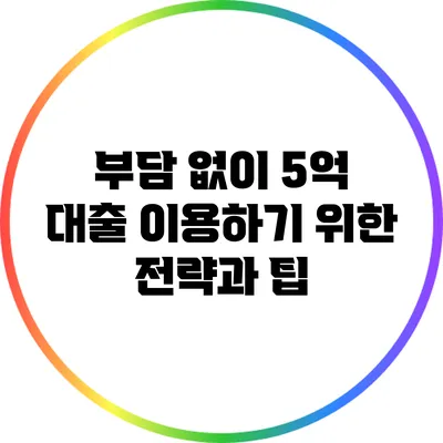 부담 없이 5억 대출 이용하기 위한 전략과 팁