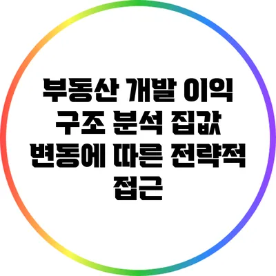 부동산 개발 이익 구조 분석: 집값 변동에 따른 전략적 접근