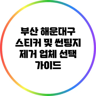 부산 해운대구 스티커 및 썬팅지 제거 업체 선택 가이드