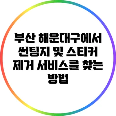 부산 해운대구에서 썬팅지 및 스티커 제거 서비스를 찾는 방법