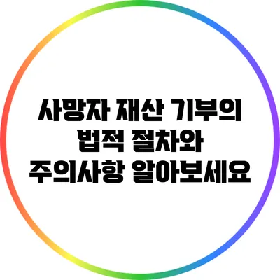 사망자 재산 기부의 법적 절차와 주의사항 알아보세요