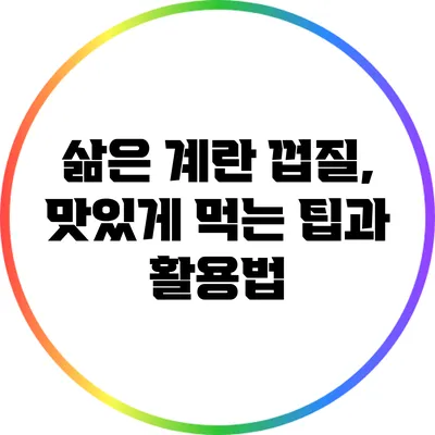 삶은 계란 껍질, 맛있게 먹는 팁과 활용법