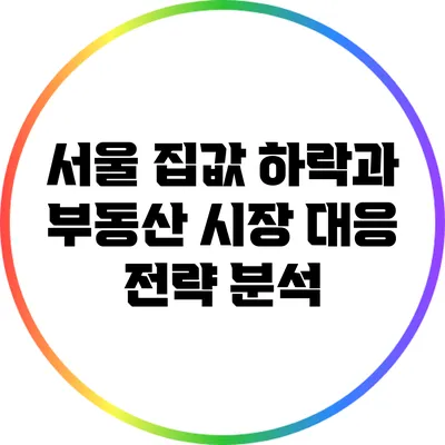 서울 집값 하락과 부동산 시장 대응 전략 분석