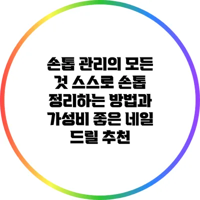손톱 관리의 모든 것: 스스로 손톱 정리하는 방법과 가성비 좋은 네일 드릴 추천