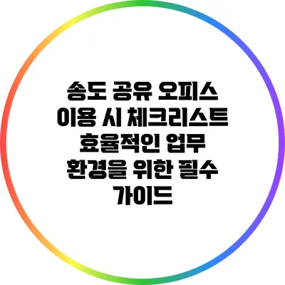 송도 공유 오피스 이용 시 체크리스트: 효율적인 업무 환경을 위한 필수 가이드