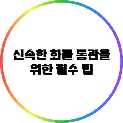 신속한 화물 통관을 위한 필수 팁