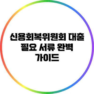 신용회복위원회 대출 필요 서류 완벽 가이드